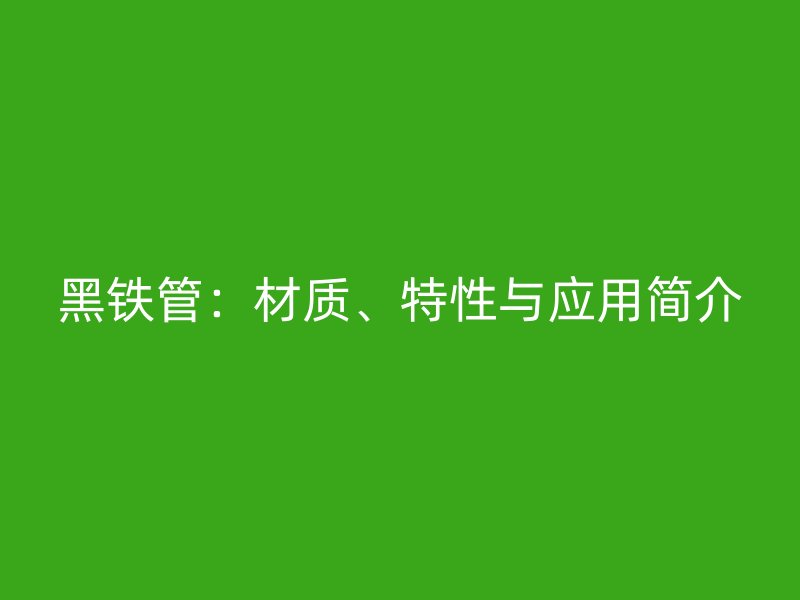 黑鐵管：材質(zhì)、特性與應(yīng)用簡介