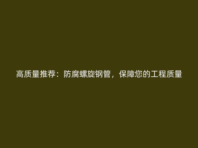 高質(zhì)量推薦：防腐螺旋鋼管，保障您的工程質(zhì)量