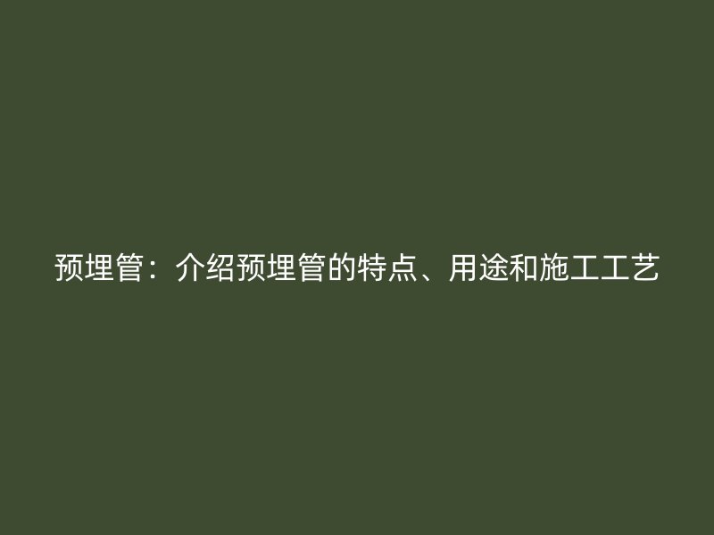 預(yù)埋管：介紹預(yù)埋管的特點(diǎn)、用途和施工工藝