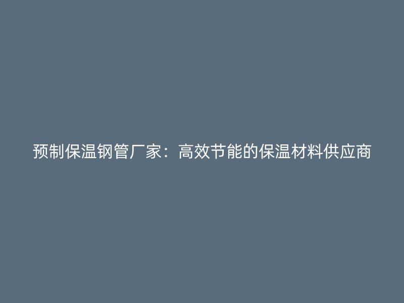 預制保溫鋼管廠家：高效節(jié)能的保溫材料供應商