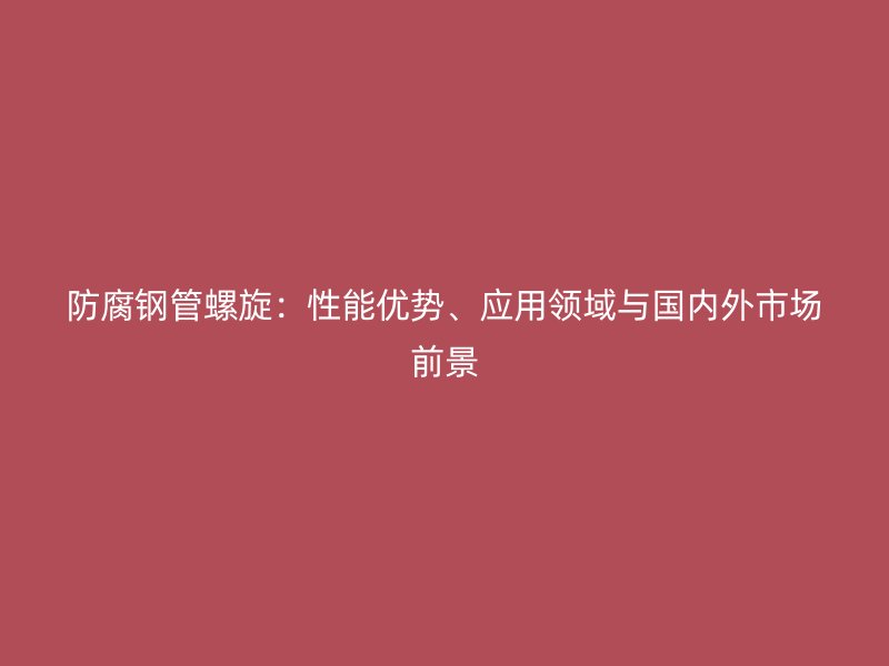 防腐鋼管螺旋：性能優(yōu)勢(shì)、應(yīng)用領(lǐng)域與國(guó)內(nèi)外市場(chǎng)前景