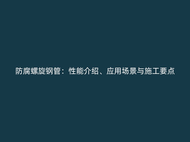 防腐螺旋鋼管：性能介紹、應(yīng)用場(chǎng)景與施工要點(diǎn)