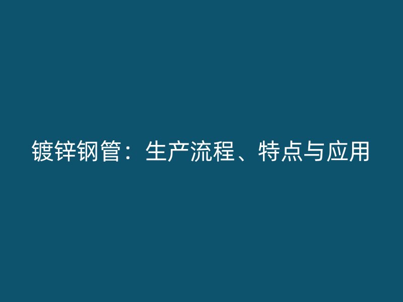 鍍鋅鋼管：生產(chǎn)流程、特點(diǎn)與應(yīng)用