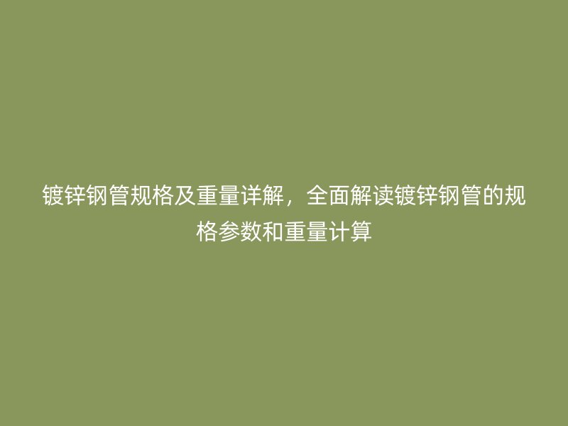 鍍鋅鋼管規(guī)格及重量詳解，全面解讀鍍鋅鋼管的規(guī)格參數(shù)和重量計算