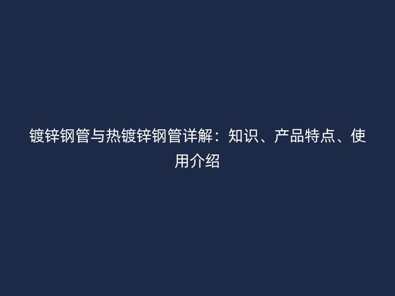 鍍鋅鋼管與熱鍍鋅鋼管詳解：知識、產(chǎn)品特點、使用介紹