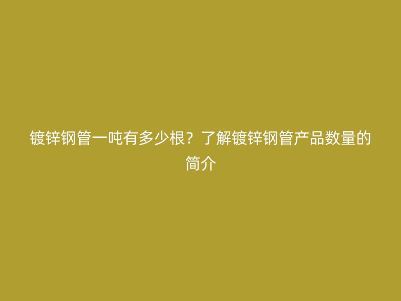 鍍鋅鋼管一噸有多少根？了解鍍鋅鋼管產(chǎn)品數(shù)量的簡介