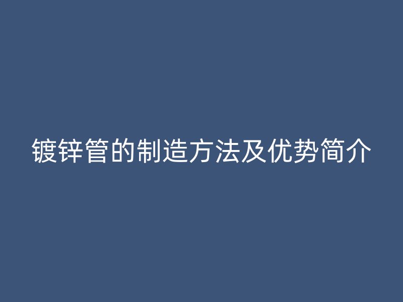 鍍鋅管的制造方法及優(yōu)勢(shì)簡(jiǎn)介