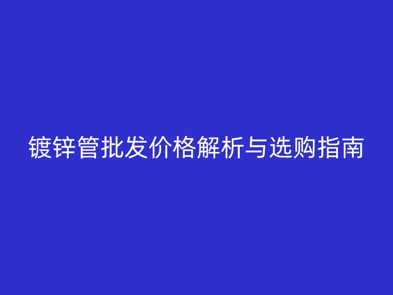 鍍鋅管批發(fā)價(jià)格解析與選購指南
