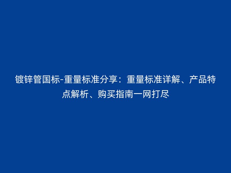 鍍鋅管國標(biāo)-重量標(biāo)準(zhǔn)分享：重量標(biāo)準(zhǔn)詳解、產(chǎn)品特點解析、購買指南一網(wǎng)打盡