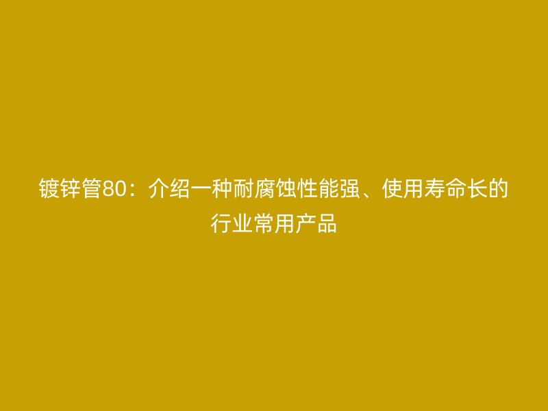鍍鋅管80：介紹一種耐腐蝕性能強(qiáng)、使用壽命長(zhǎng)的行業(yè)常用產(chǎn)品