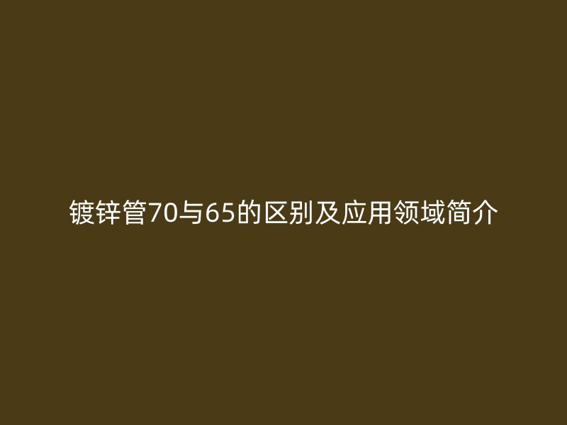 鍍鋅管70與65的區(qū)別及應(yīng)用領(lǐng)域簡介