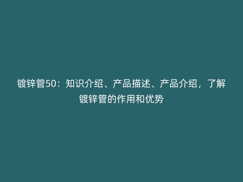 鍍鋅管50：知識介紹、產(chǎn)品描述、產(chǎn)品介紹，了解鍍鋅管的作用和優(yōu)勢