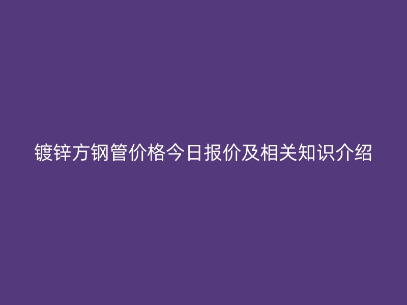 鍍鋅方鋼管價格今日報價及相關(guān)知識介紹