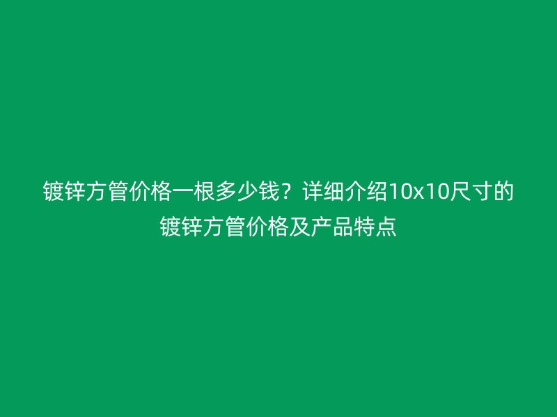 鍍鋅方管價格一根多少錢？詳細(xì)介紹10x10尺寸的鍍鋅方管價格及產(chǎn)品特點