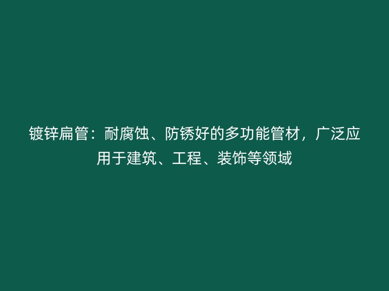 鍍鋅扁管：耐腐蝕、防銹好的多功能管材，廣泛應(yīng)用于建筑、工程、裝飾等領(lǐng)域