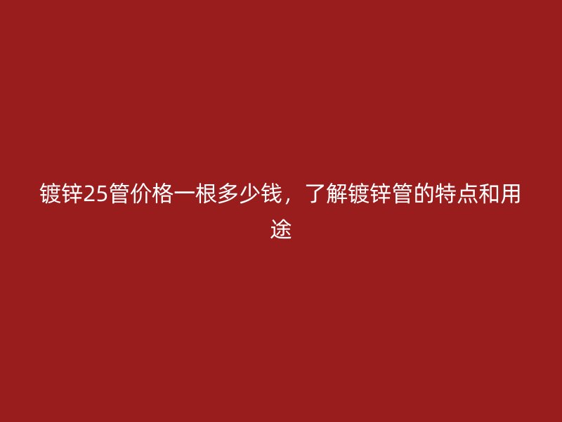 鍍鋅25管價格一根多少錢，了解鍍鋅管的特點和用途