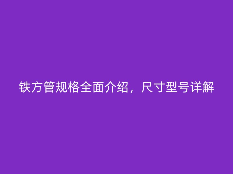 鐵方管規(guī)格全面介紹，尺寸型號(hào)詳解