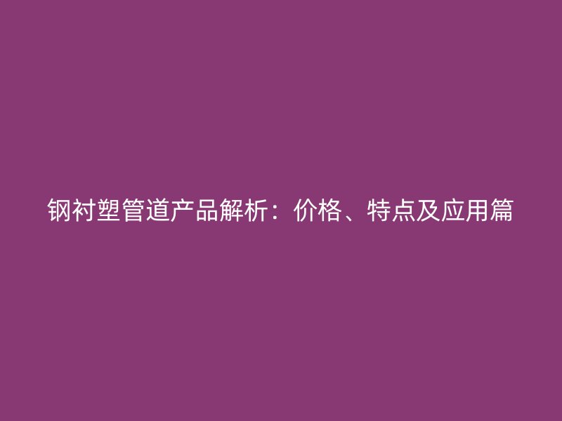 鋼襯塑管道產(chǎn)品解析：價(jià)格、特點(diǎn)及應(yīng)用篇