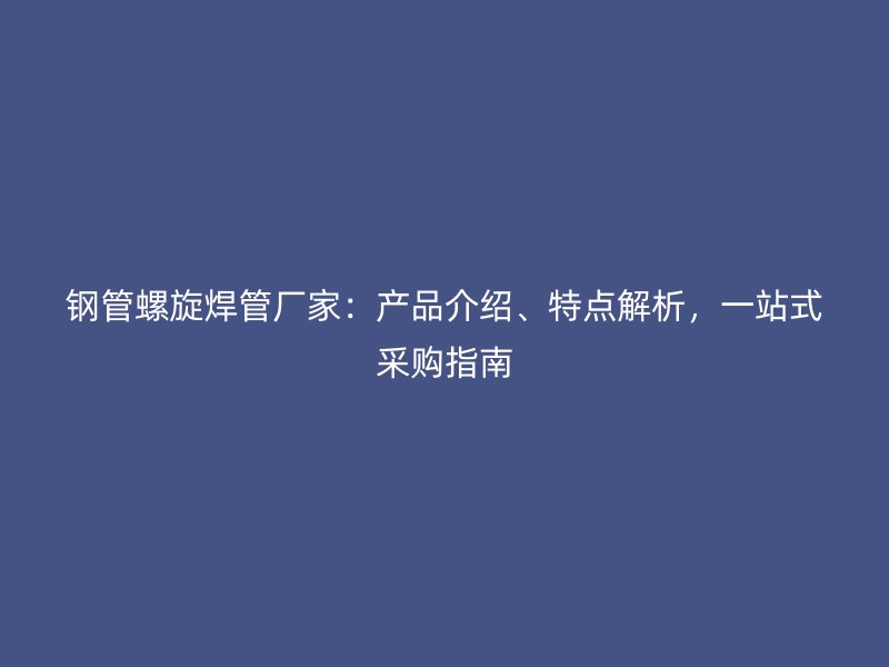 鋼管螺旋焊管廠家：產(chǎn)品介紹、特點解析，一站式采購指南