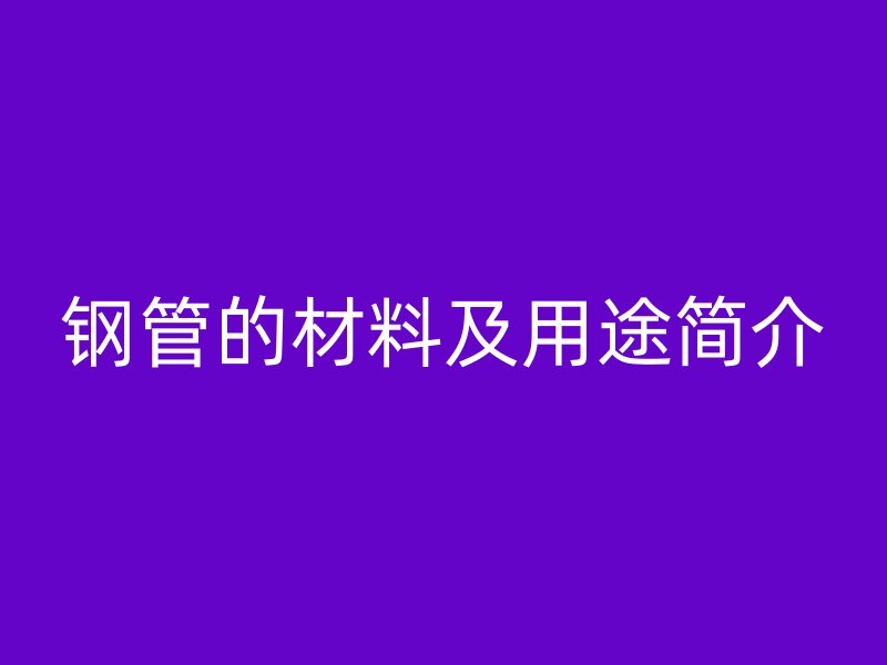 鋼管的材料及用途簡(jiǎn)介