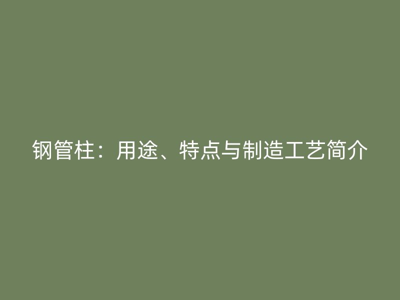 鋼管柱：用途、特點(diǎn)與制造工藝簡介