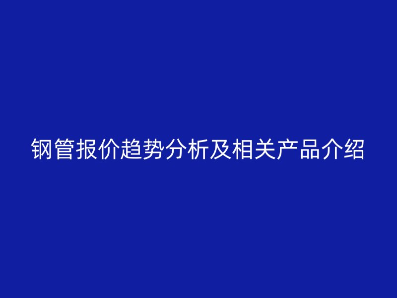 鋼管報價趨勢分析及相關(guān)產(chǎn)品介紹