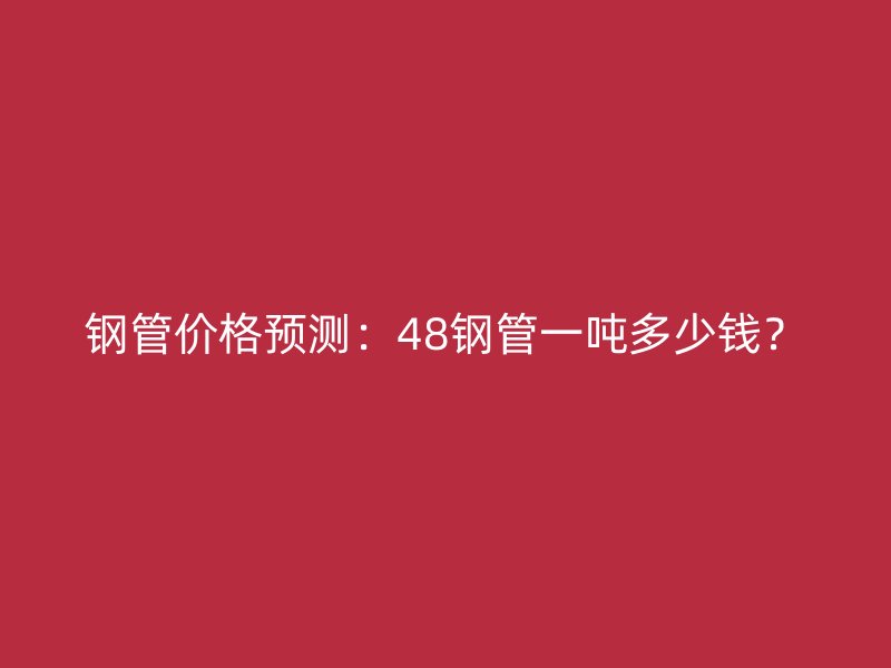 鋼管價格預(yù)測：48鋼管一噸多少錢？