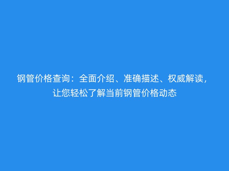 鋼管價格查詢：全面介紹、準確描述、權威解讀，讓您輕松了解當前鋼管價格動態(tài)
