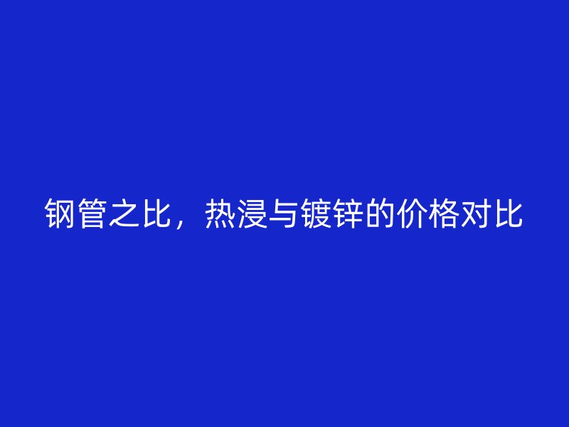 鋼管之比，熱浸與鍍鋅的價格對比