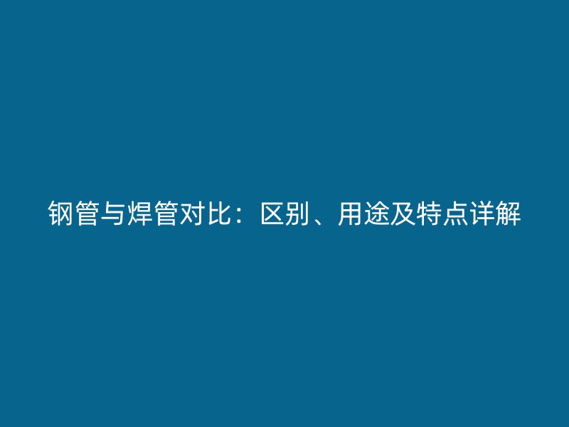 鋼管與焊管對比：區(qū)別、用途及特點詳解
