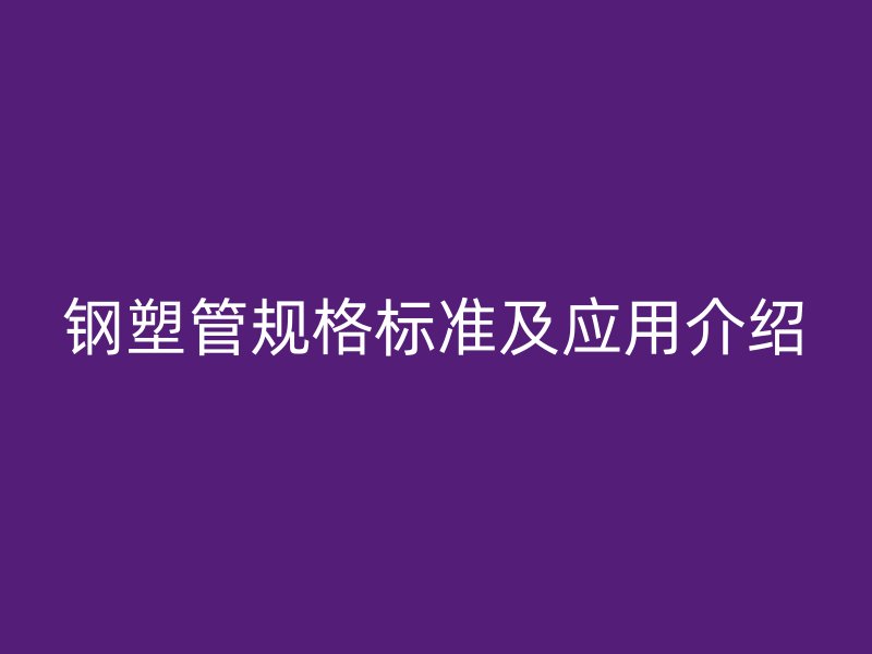 鋼塑管規(guī)格標準及應(yīng)用介紹