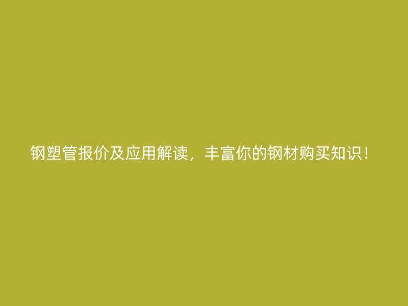 鋼塑管報(bào)價(jià)及應(yīng)用解讀，豐富你的鋼材購(gòu)買知識(shí)！
