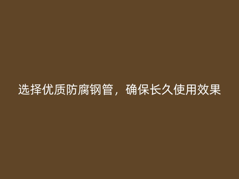 選擇優(yōu)質(zhì)防腐鋼管，確保長久使用效果