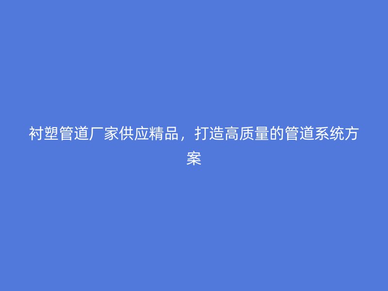 襯塑管道廠家供應精品，打造高質(zhì)量的管道系統(tǒng)方案