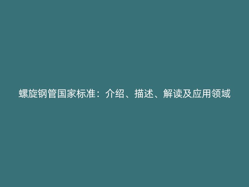 螺旋鋼管國家標(biāo)準(zhǔn)：介紹、描述、解讀及應(yīng)用領(lǐng)域