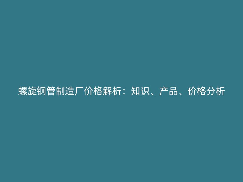 螺旋鋼管制造廠價格解析：知識、產(chǎn)品、價格分析