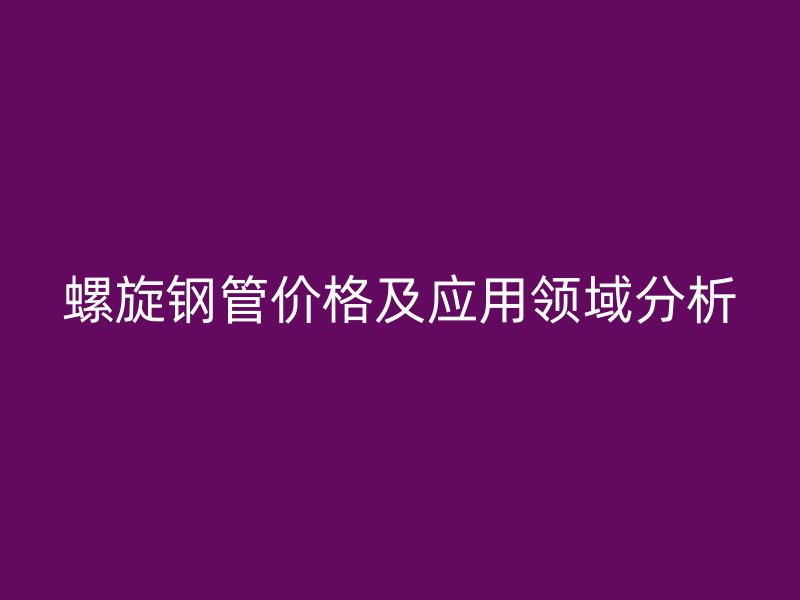 螺旋鋼管價格及應用領域分析