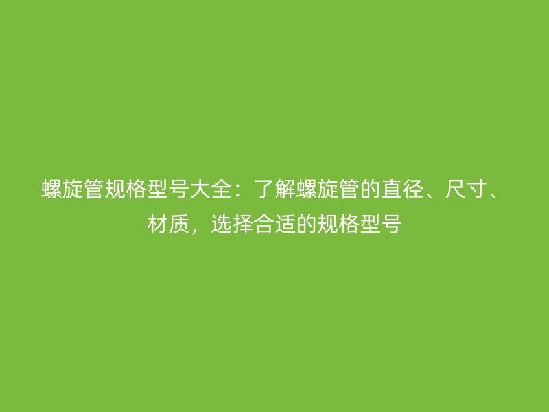 螺旋管規(guī)格型號大全：了解螺旋管的直徑、尺寸、材質(zhì)，選擇合適的規(guī)格型號