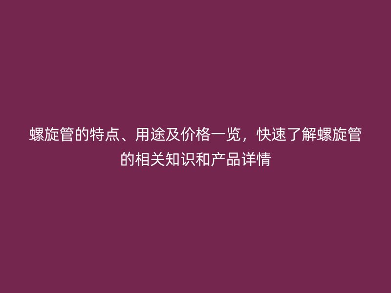 螺旋管的特點、用途及價格一覽，快速了解螺旋管的相關知識和產品詳情