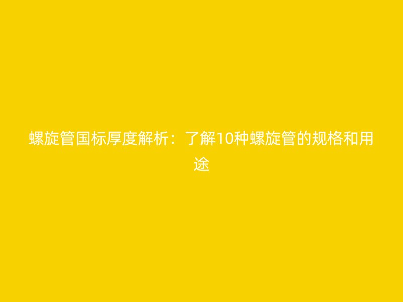 螺旋管國標厚度解析：了解10種螺旋管的規(guī)格和用途