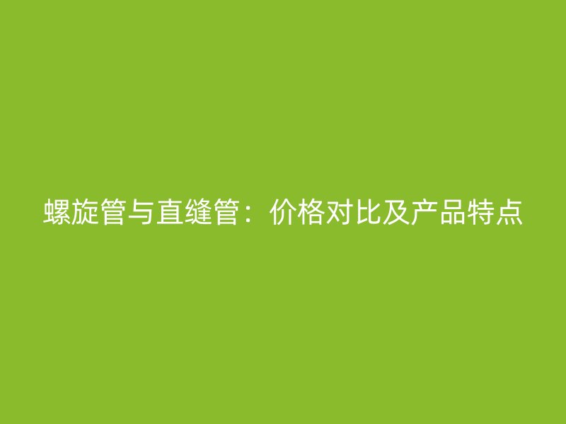 螺旋管與直縫管：價格對比及產(chǎn)品特點(diǎn)