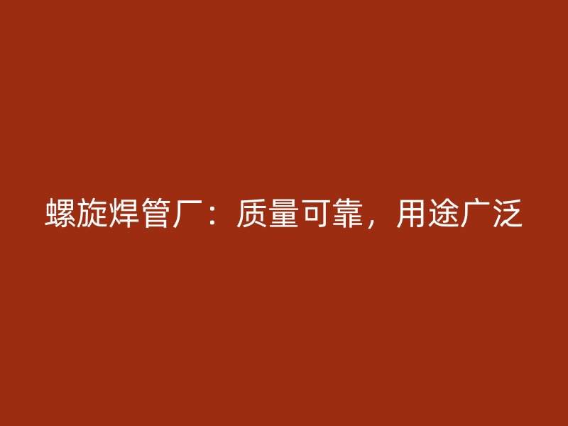 螺旋焊管廠：質(zhì)量可靠，用途廣泛