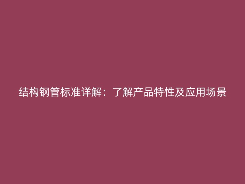 結(jié)構(gòu)鋼管標(biāo)準(zhǔn)詳解：了解產(chǎn)品特性及應(yīng)用場(chǎng)景