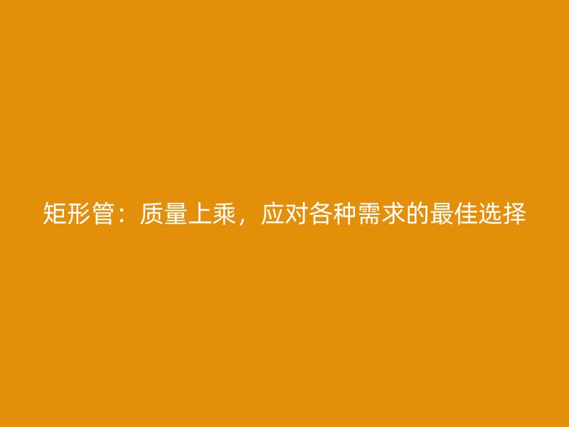 矩形管：質量上乘，應對各種需求的最佳選擇