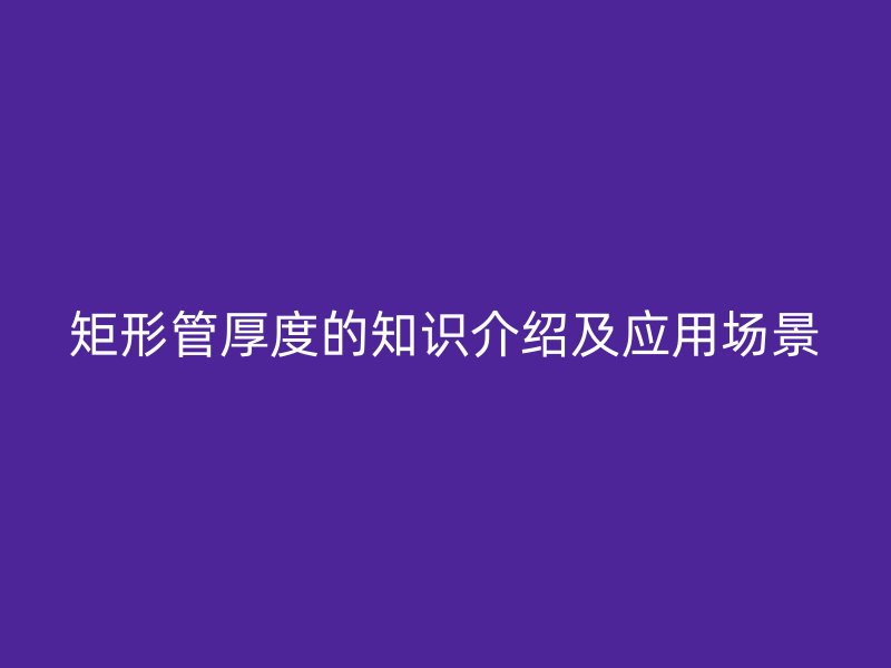 矩形管厚度的知識介紹及應(yīng)用場景
