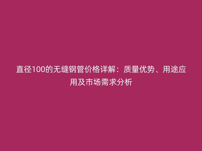 直徑100的無縫鋼管價(jià)格詳解：質(zhì)量優(yōu)勢、用途應(yīng)用及市場需求分析