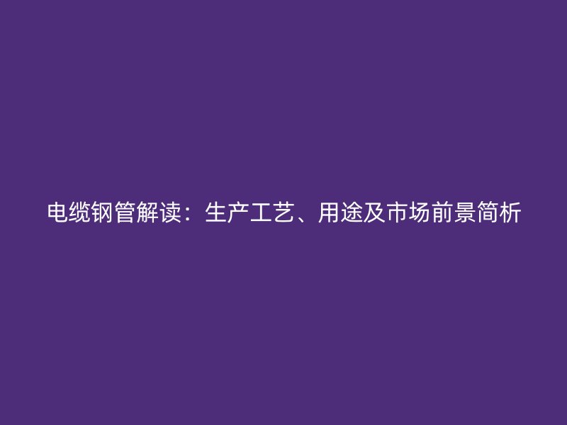 電纜鋼管解讀：生產(chǎn)工藝、用途及市場前景簡析