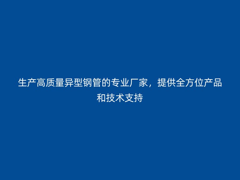 生產(chǎn)高質(zhì)量異型鋼管的專業(yè)廠家，提供全方位產(chǎn)品和技術(shù)支持