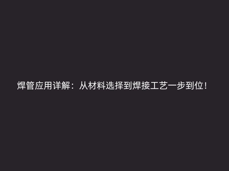 焊管應(yīng)用詳解：從材料選擇到焊接工藝一步到位！