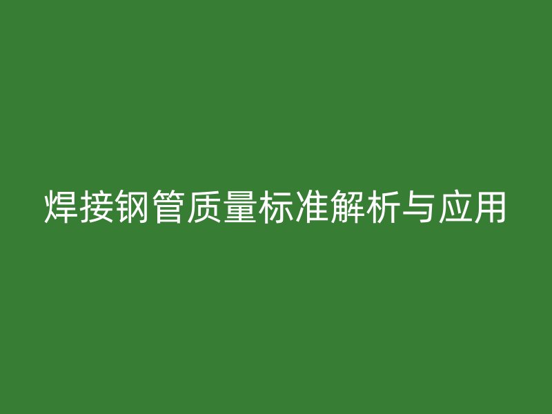 焊接鋼管質(zhì)量標準解析與應(yīng)用